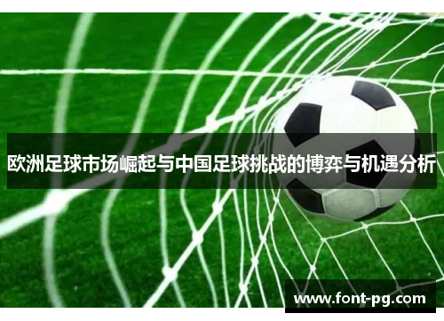 欧洲足球市场崛起与中国足球挑战的博弈与机遇分析