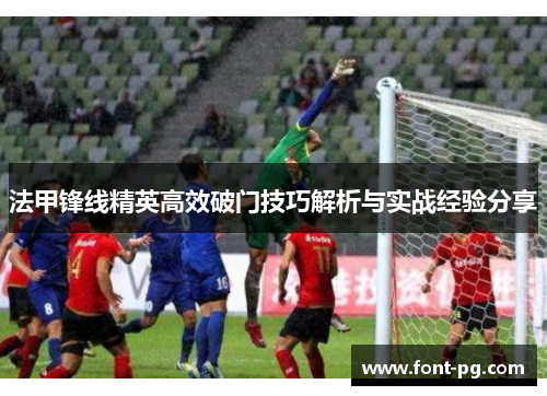 法甲锋线精英高效破门技巧解析与实战经验分享