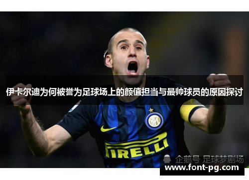 伊卡尔迪为何被誉为足球场上的颜值担当与最帅球员的原因探讨