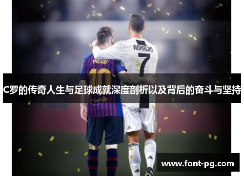 C罗的传奇人生与足球成就深度剖析以及背后的奋斗与坚持