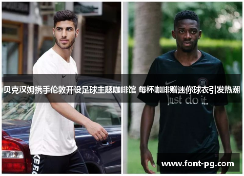贝克汉姆携手伦敦开设足球主题咖啡馆 每杯咖啡赠迷你球衣引发热潮