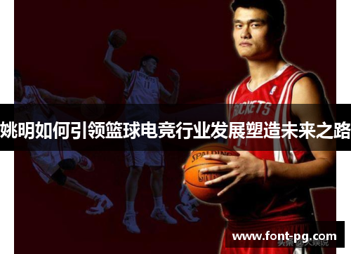 姚明如何引领篮球电竞行业发展塑造未来之路