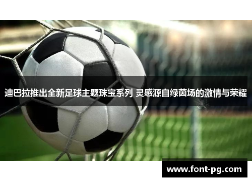 迪巴拉推出全新足球主题珠宝系列 灵感源自绿茵场的激情与荣耀