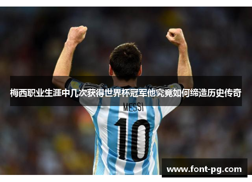 梅西职业生涯中几次获得世界杯冠军他究竟如何缔造历史传奇