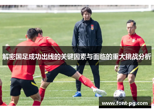 解密国足成功出线的关键因素与面临的重大挑战分析