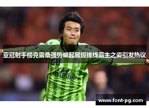亚冠射手榜克雷桑强势崛起展现锋线霸主之姿引发热议