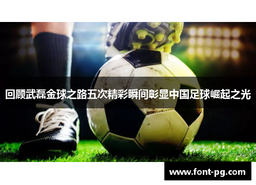 回顾武磊金球之路五次精彩瞬间彰显中国足球崛起之光