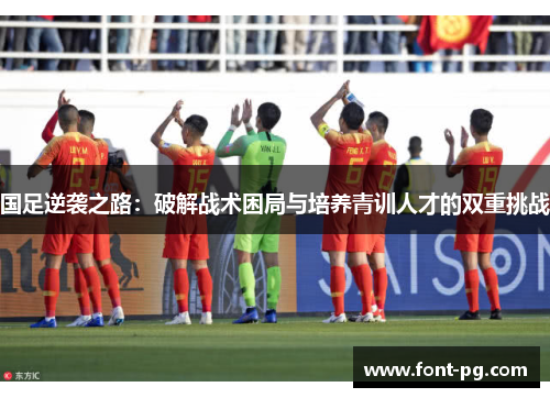 国足逆袭之路：破解战术困局与培养青训人才的双重挑战