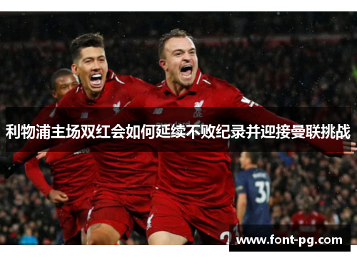 利物浦主场双红会如何延续不败纪录并迎接曼联挑战