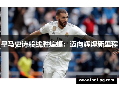 皇马史诗般战胜蝙蝠：迈向辉煌新里程