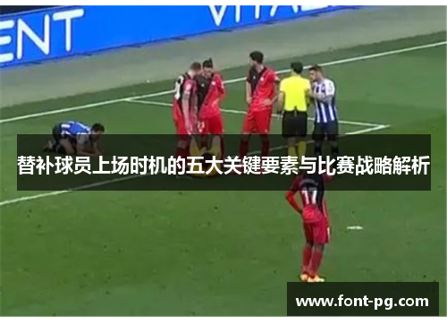 替补球员上场时机的五大关键要素与比赛战略解析
