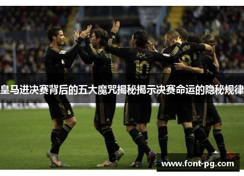 皇马进决赛背后的五大魔咒揭秘揭示决赛命运的隐秘规律