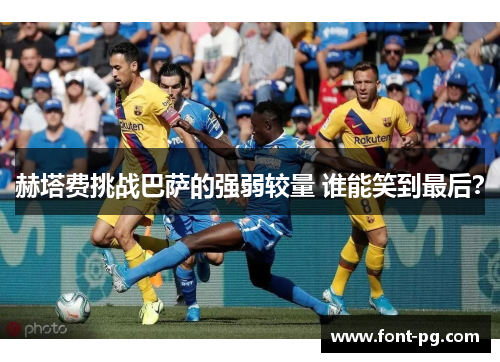 赫塔费挑战巴萨的强弱较量 谁能笑到最后？
