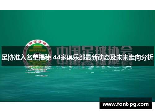 足协准入名单揭秘 44家俱乐部最新动态及未来走向分析