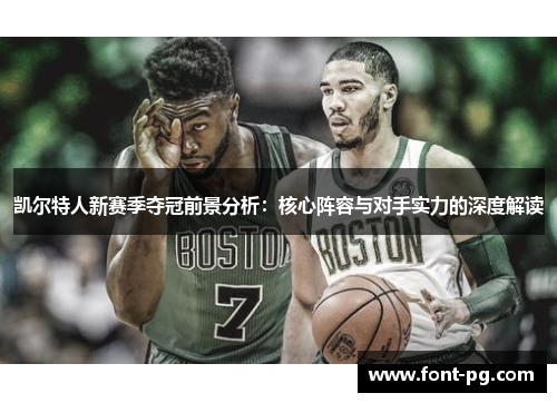 凯尔特人新赛季夺冠前景分析：核心阵容与对手实力的深度解读