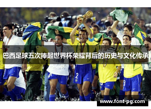 巴西足球五次捧起世界杯荣耀背后的历史与文化传承