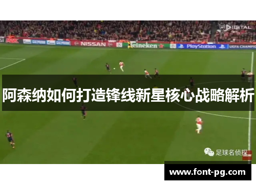 阿森纳如何打造锋线新星核心战略解析