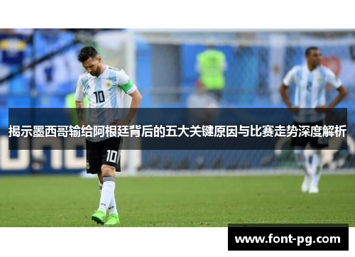 揭示墨西哥输给阿根廷背后的五大关键原因与比赛走势深度解析