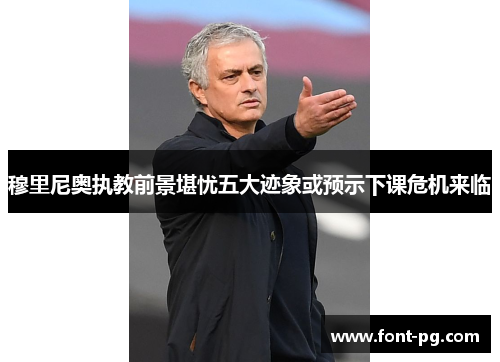 穆里尼奥执教前景堪忧五大迹象或预示下课危机来临