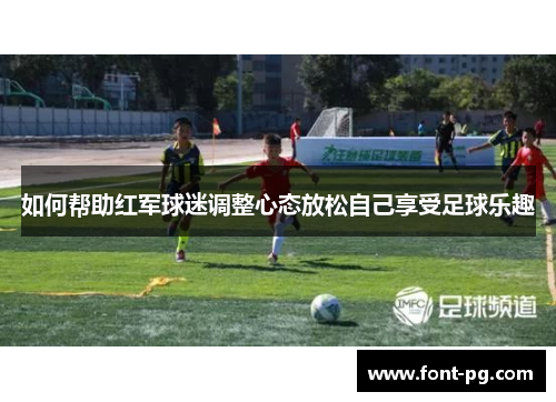 如何帮助红军球迷调整心态放松自己享受足球乐趣