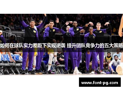如何在球队实力差距下实现逆袭 提升团队竞争力的五大策略