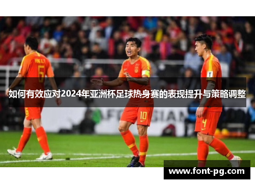 如何有效应对2024年亚洲杯足球热身赛的表现提升与策略调整