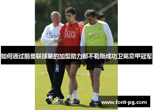 如何通过前曼联球星的加盟助力那不勒斯成功卫冕意甲冠军