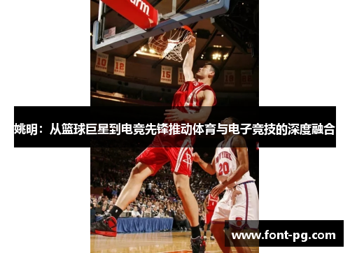 姚明：从篮球巨星到电竞先锋推动体育与电子竞技的深度融合