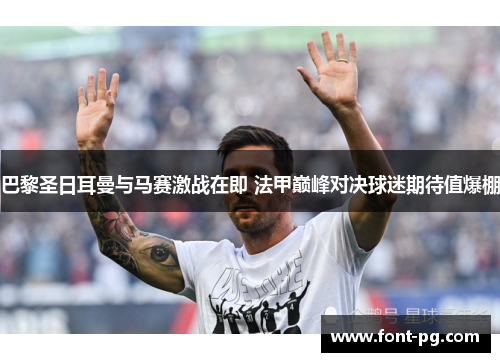 巴黎圣日耳曼与马赛激战在即 法甲巅峰对决球迷期待值爆棚