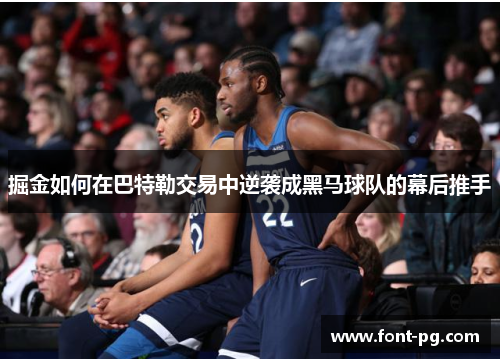 掘金如何在巴特勒交易中逆袭成黑马球队的幕后推手