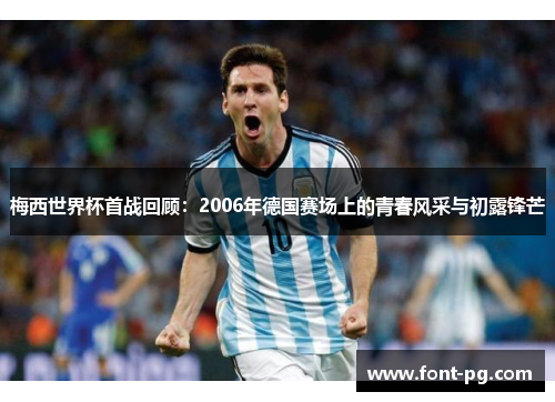 梅西世界杯首战回顾：2006年德国赛场上的青春风采与初露锋芒