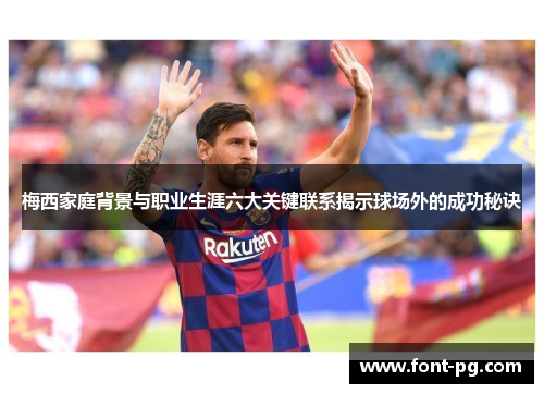 梅西家庭背景与职业生涯六大关键联系揭示球场外的成功秘诀