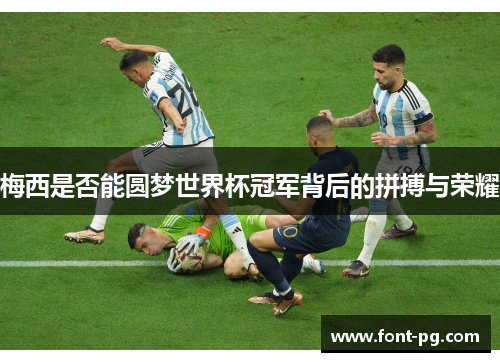 梅西是否能圆梦世界杯冠军背后的拼搏与荣耀