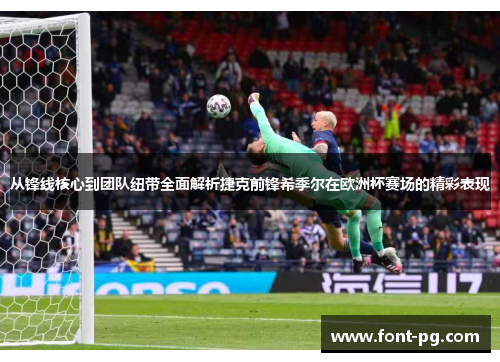 从锋线核心到团队纽带全面解析捷克前锋希季尔在欧洲杯赛场的精彩表现