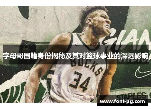 字母哥国籍身份揭秘及其对篮球事业的深远影响