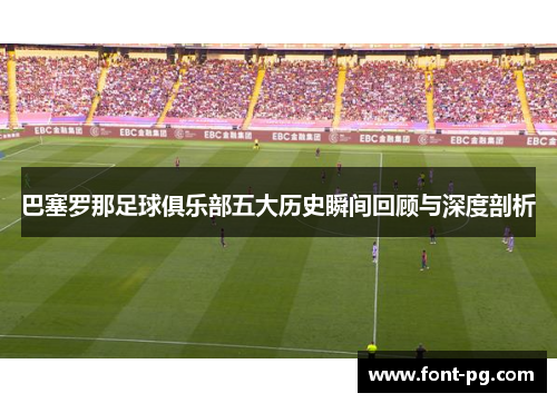 巴塞罗那足球俱乐部五大历史瞬间回顾与深度剖析