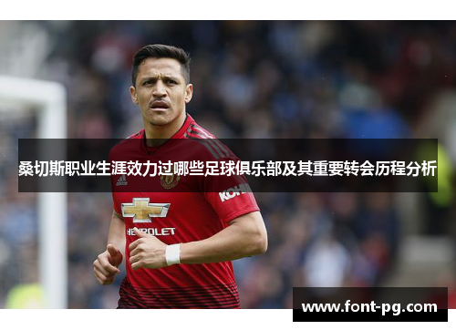 桑切斯职业生涯效力过哪些足球俱乐部及其重要转会历程分析