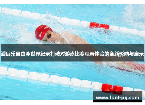 潘展乐自由泳世界纪录打破对游泳比赛观看体验的全新影响与启示
