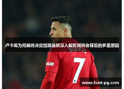 卢卡库为何最终决定加盟曼联深入解析其转会背后的多重原因