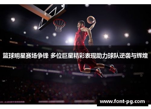 篮球明星赛场争锋 多位巨星精彩表现助力球队逆袭与辉煌