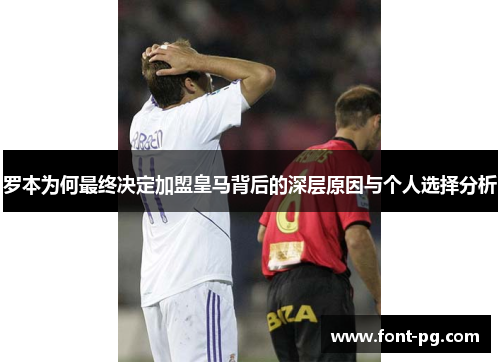 罗本为何最终决定加盟皇马背后的深层原因与个人选择分析