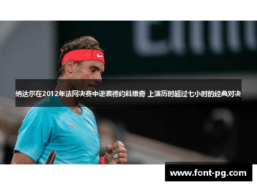 纳达尔在2012年法网决赛中逆袭德约科维奇 上演历时超过七小时的经典对决