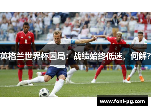 英格兰世界杯困局:战绩始终低迷,何解? 英格兰世界杯困局:战绩始终低迷,何解?