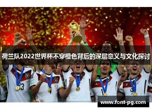 荷兰队2022世界杯不穿橙色背后的深层意义与文化探讨