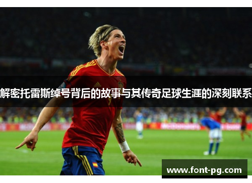 解密托雷斯绰号背后的故事与其传奇足球生涯的深刻联系