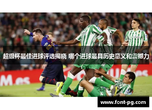 超级杯最佳进球评选揭晓 哪个进球最具历史意义和震撼力