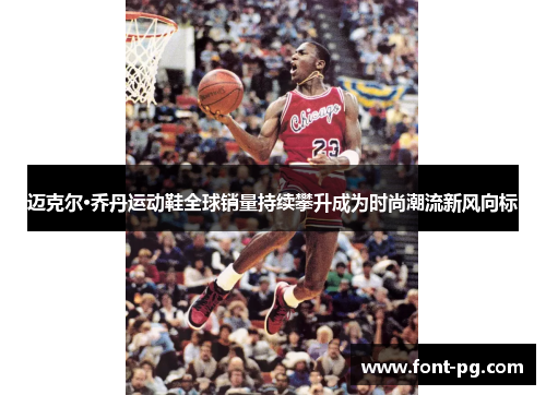 迈克尔·乔丹运动鞋全球销量持续攀升成为时尚潮流新风向标 迈克尔·乔丹运动鞋全球销量持续攀升成为时尚潮流新风向标