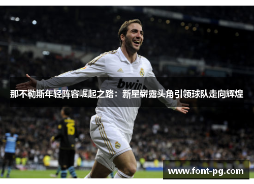 那不勒斯年轻阵容崛起之路:新星崭露头角引领球队走向辉煌 那不勒斯年轻阵容崛起之路:新星崭露头角引领球队走向辉煌