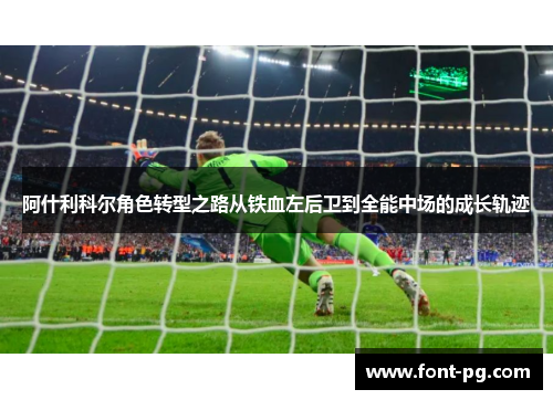 阿什利科尔角色转型之路从铁血左后卫到全能中场的成长轨迹 阿什利科尔角色转型之路从铁血左后卫到全能中场的成长轨迹