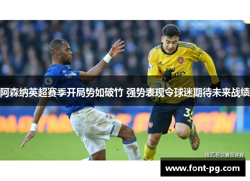 阿森纳英超赛季开局势如破竹 强势表现令球迷期待未来战绩 阿森纳英超赛季开局势如破竹 强势表现令球迷期待未来战绩